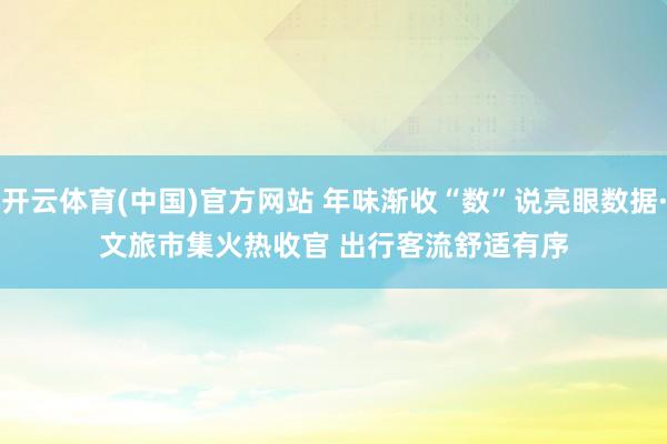 开云体育(中国)官方网站 年味渐收“数”说亮眼数据·文旅市集火热收官 出行客流舒适有序
