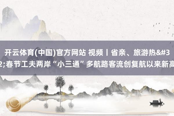 开云体育(中国)官方网站 视频丨省亲、旅游热 春节工夫两岸“小三通”多航路客流创复航以来新高