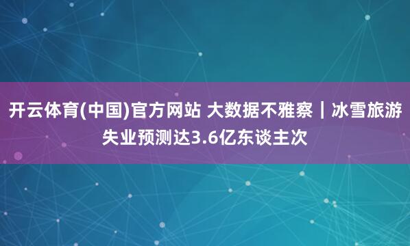 开云体育(中国)官方网站 大数据不雅察｜冰雪旅游失业预测达3.6亿东谈主次