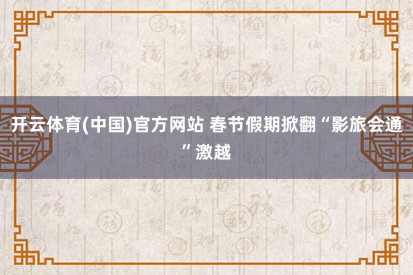 开云体育(中国)官方网站 春节假期掀翻“影旅会通”激越
