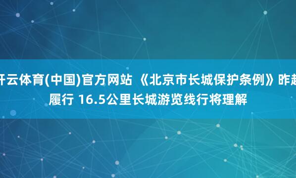 开云体育(中国)官方网站 《北京市长城保护条例》昨起履行 16.5公里长城游览线行将理解