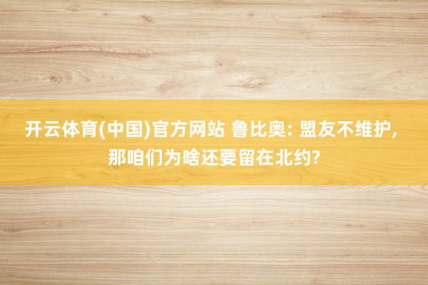 开云体育(中国)官方网站 鲁比奥: 盟友不维护， 那咱们为啥还要留在北约?