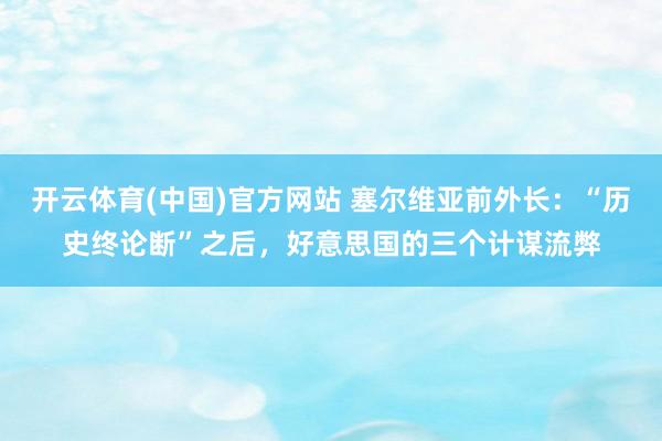 开云体育(中国)官方网站 塞尔维亚前外长：“历史终论断”之后，好意思国的三个计谋流弊