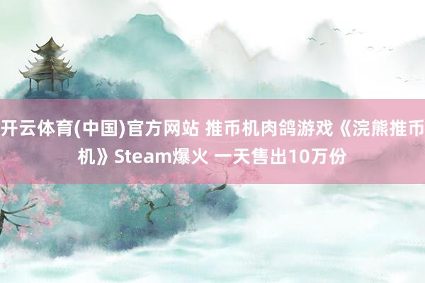 开云体育(中国)官方网站 推币机肉鸽游戏《浣熊推币机》Steam爆火 一天售出10万份