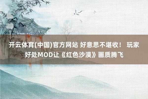 开云体育(中国)官方网站 好意思不堪收！ 玩家好处MOD让《红色沙漠》画质腾飞