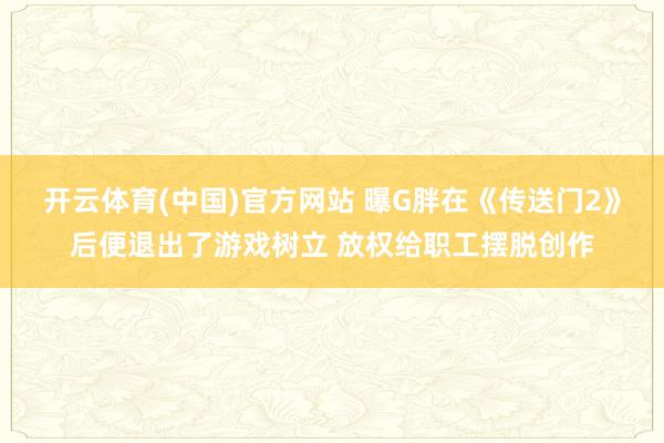 开云体育(中国)官方网站 曝G胖在《传送门2》后便退出了游戏树立 放权给职工摆脱创作