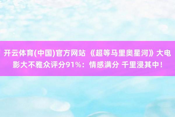 开云体育(中国)官方网站 《超等马里奥星河》大电影大不雅众评分91%：情感满分 千里浸其中！