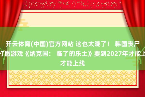 开云体育(中国)官方网站 这也太晚了！ 韩国丧尸搜打撤游戏《纳克园： 临了的乐土》要到2027年才能上线