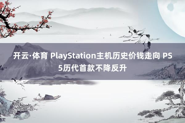 开云·体育 PlayStation主机历史价钱走向 PS5历代首款不降反升