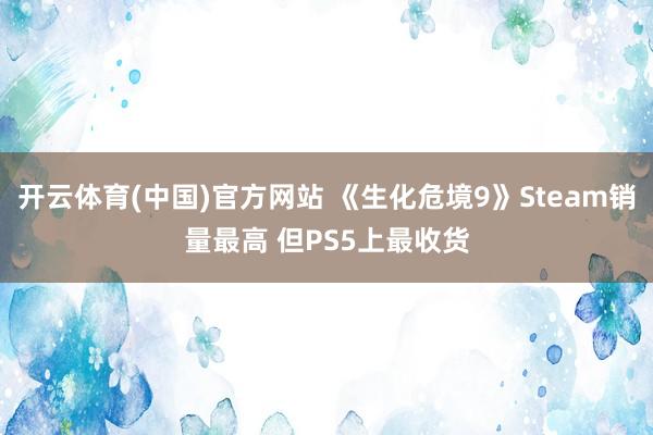 开云体育(中国)官方网站 《生化危境9》Steam销量最高 但PS5上最收货