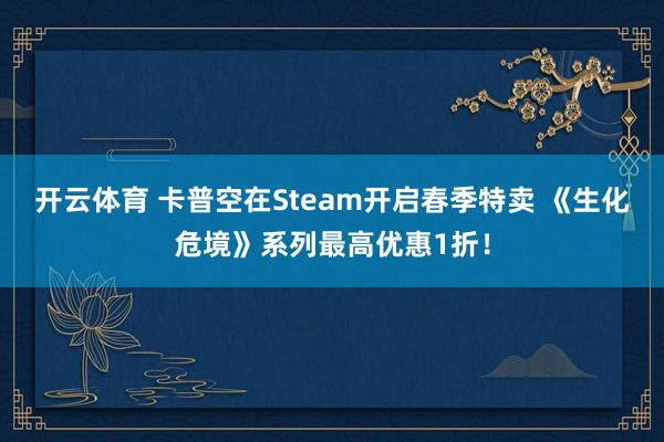 开云体育 卡普空在Steam开启春季特卖 《生化危境》系列最高优惠1折！
