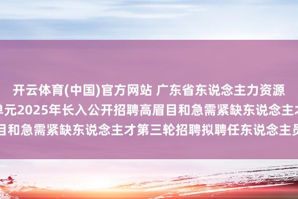 开云体育(中国)官方网站 广东省东说念主力资源和社会保险厅所属职业单元2025年长入公开招聘高眉目和急需紧缺东说念主才第三轮招聘拟聘任东说念主员公示