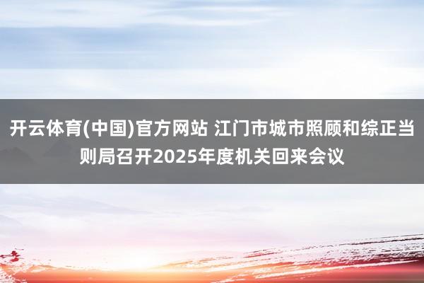 开云体育(中国)官方网站 江门市城市照顾和综正当则局召开2025年度机关回来会议