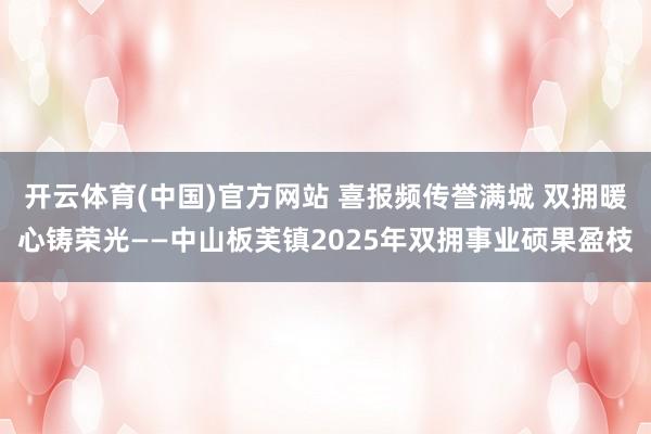 开云体育(中国)官方网站 喜报频传誉满城 双拥暖心铸荣光——中山板芙镇2025年双拥事业硕果盈枝