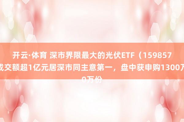 开云·体育 深市界限最大的光伏ETF（159857）成交额超1亿元居深市同主意第一，盘中获申购1300万份