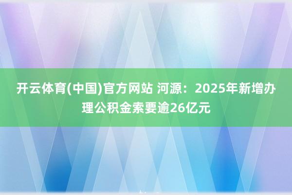 开云体育(中国)官方网站 河源：2025年新增办理公积金索要逾26亿元