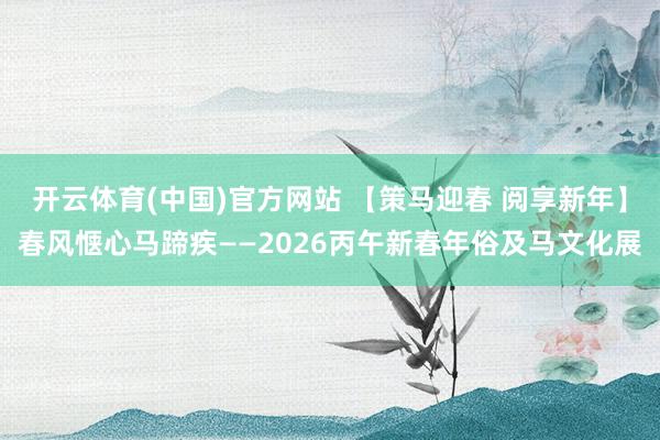 开云体育(中国)官方网站 【策马迎春 阅享新年】春风惬心马蹄疾——2026丙午新春年俗及马文化展