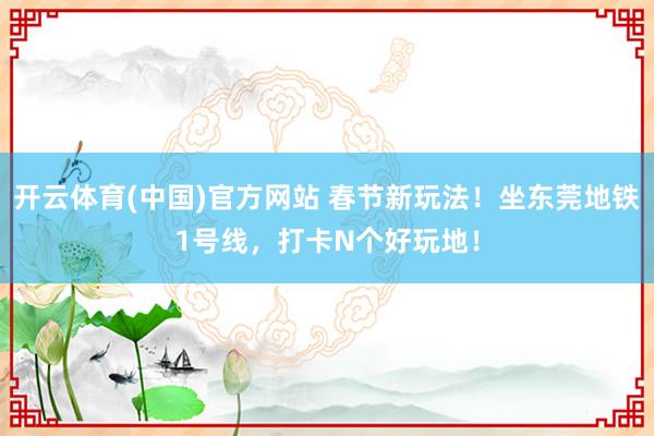 开云体育(中国)官方网站 春节新玩法！坐东莞地铁1号线，打卡N个好玩地！
