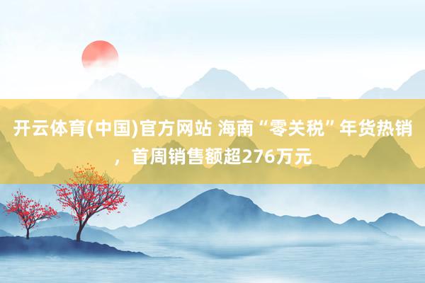 开云体育(中国)官方网站 海南“零关税”年货热销，首周销售额超276万元
