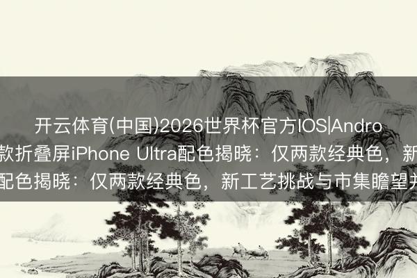 开云体育(中国)2026世界杯官方IOS|Android手机app下载 苹果首款折叠屏iPhone Ultra配色揭晓：仅两款经典色，新工艺挑战与市集瞻望并存