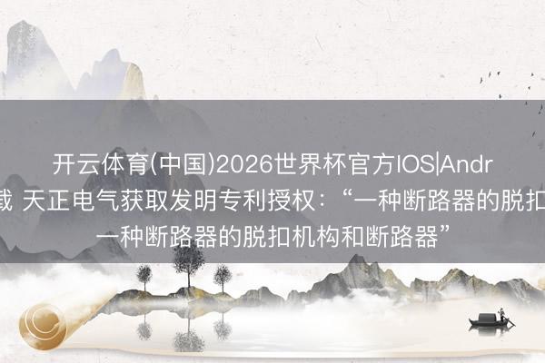 开云体育(中国)2026世界杯官方IOS|Android手机app下载 天正电气获取发明专利授权：“一种断路器的脱扣机构和断路器”