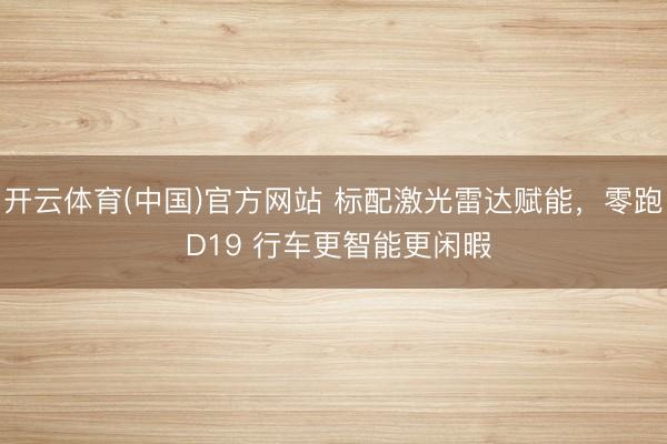 开云体育(中国)官方网站 标配激光雷达赋能，零跑 D19 行车更智能更闲暇