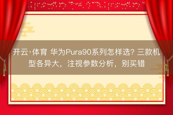 开云·体育 华为Pura90系列怎样选? 三款机型各异大，注视参数分析，别买错