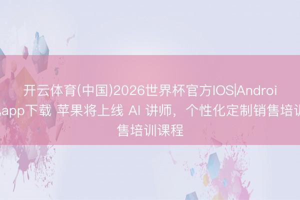 开云体育(中国)2026世界杯官方IOS|Android手机app下载 苹果将上线 AI 讲师，个性化定制销售培训课程
