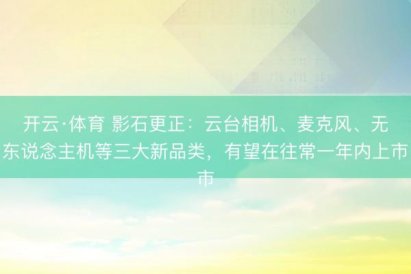 开云·体育 影石更正：云台相机、麦克风、无东说念主机等三大新品类，有望在往常一年内上市