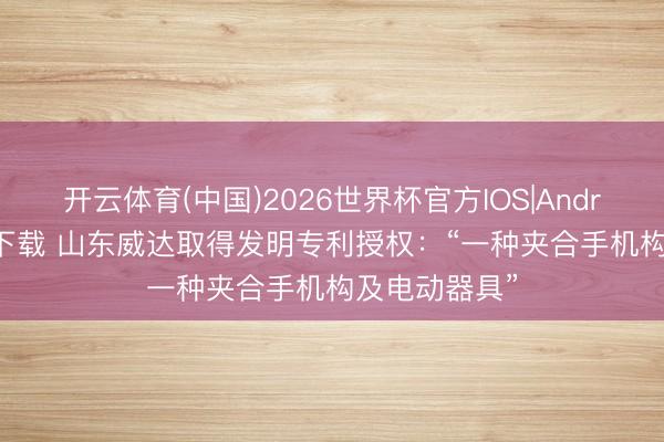开云体育(中国)2026世界杯官方IOS|Android手机app下载 山东威达取得发明专利授权：“一种夹合手机构及电动器具”