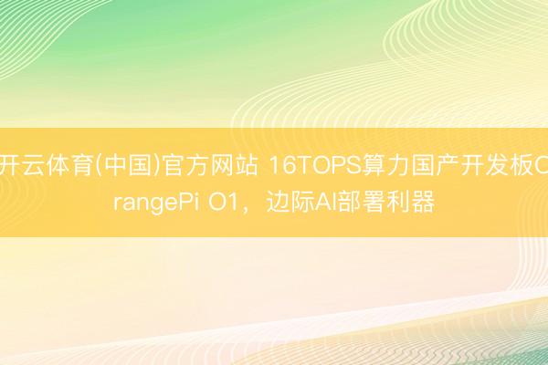 开云体育(中国)官方网站 16TOPS算力国产开发板OrangePi O1，边际AI部署利器