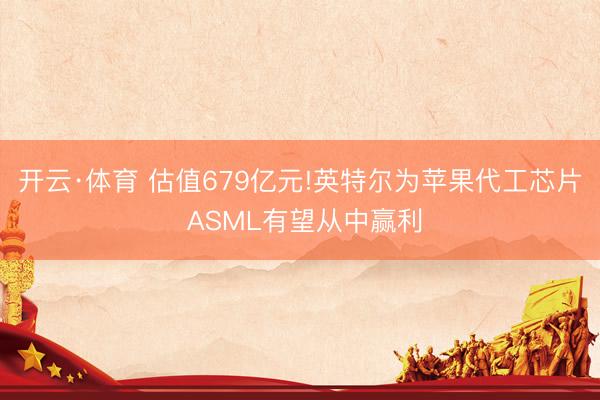 开云·体育 估值679亿元!英特尔为苹果代工芯片 ASML有望从中赢利