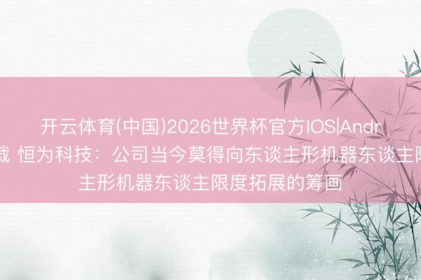 开云体育(中国)2026世界杯官方IOS|Android手机app下载 恒为科技：公司当今莫得向东谈主形机器东谈主限度拓展的筹画