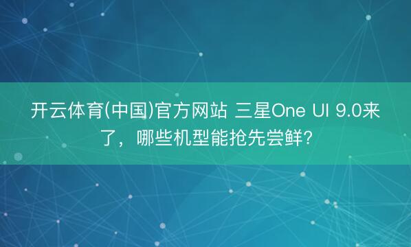 开云体育(中国)官方网站 三星One UI 9.0来了，哪些机型能抢先尝鲜?