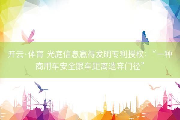 开云·体育 光庭信息赢得发明专利授权：“一种商用车安全跟车距离遗弃门径”