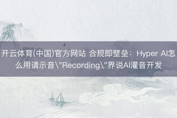开云体育(中国)官方网站 合规即壁垒：Hyper AI怎么用请示音
