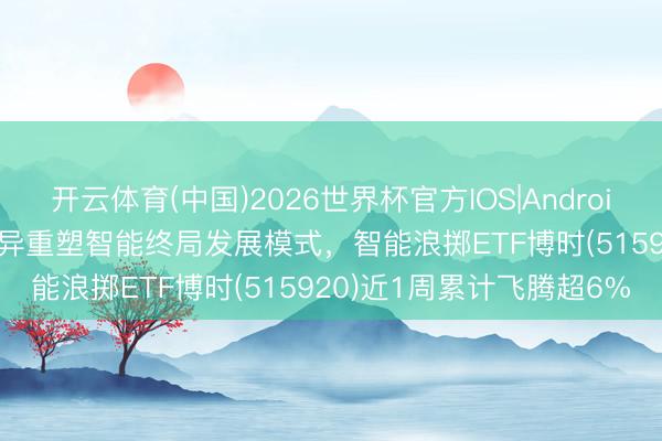 开云体育(中国)2026世界杯官方IOS|Android手机app下载 AI硬件立异重塑智能终局发展模式，智能浪掷ETF博时(515920)近1周累计飞腾超6%
