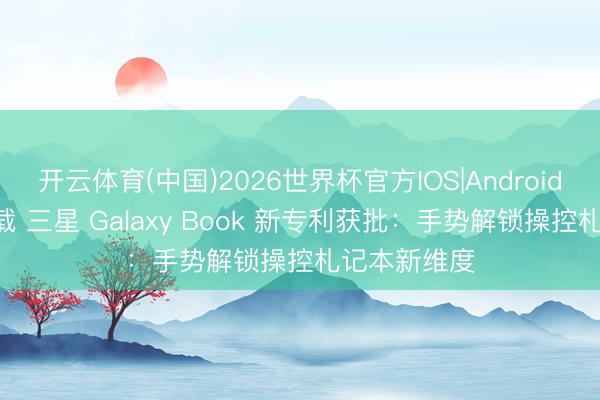 开云体育(中国)2026世界杯官方IOS|Android手机app下载 三星 Galaxy Book 新专利获批：手势解锁操控札记本新维度