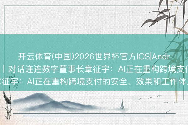 开云体育(中国)2026世界杯官方IOS|Android手机app下载 金融出海｜对话连连数字董事长章征宇：AI正在重构跨境支付的安全、效果和工作体系