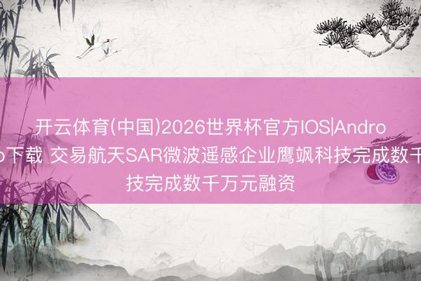 开云体育(中国)2026世界杯官方IOS|Android手机app下载 交易航天SAR微波遥感企业鹰飒科技完成数千万元融资