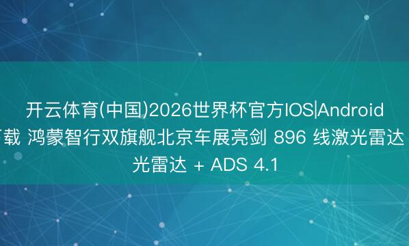 开云体育(中国)2026世界杯官方IOS|Android手机app下载 鸿蒙智行双旗舰北京车展亮剑 896 线激光雷达 + ADS 4.1