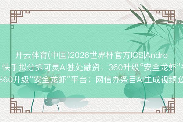 开云体育(中国)2026世界杯官方IOS|Android手机app下载 AI日报：快手拟分拆可灵AI独处融资；360升级“安全龙虾”平台；网信办条目AI生成视频必须标注