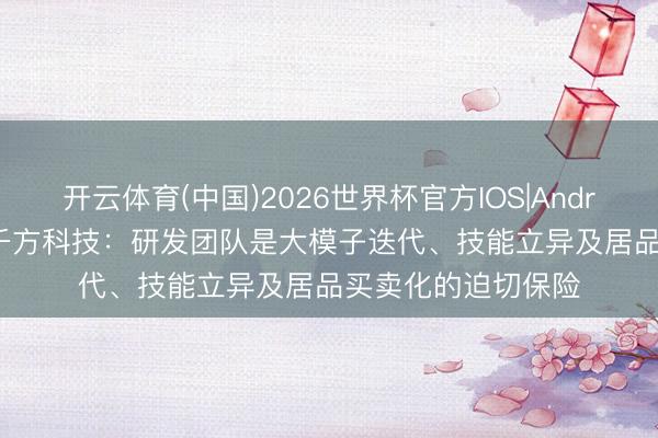 开云体育(中国)2026世界杯官方IOS|Android手机app下载 千方科技：研发团队是大模子迭代、技能立异及居品买卖化的迫切保险