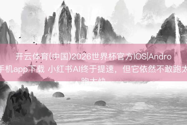 开云体育(中国)2026世界杯官方IOS|Android手机app下载 小红书AI终于提速，但它依然不敢跑太快