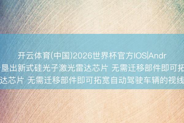 开云体育(中国)2026世界杯官方IOS|Android手机app下载 MIT开垦出新式硅光子激光雷达芯片 无需迁移部件即可拓宽自动驾驶车辆的视线