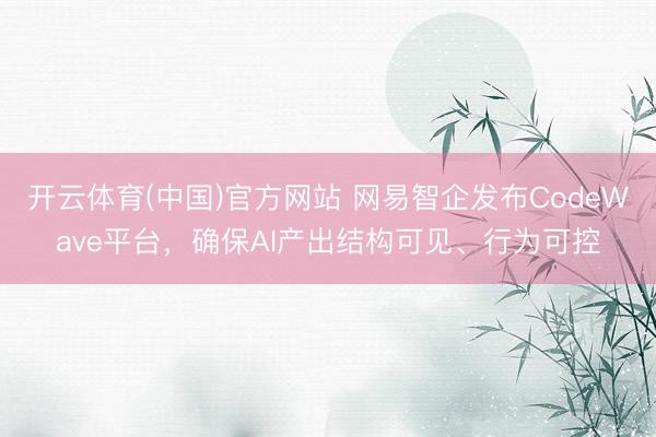 开云体育(中国)官方网站 网易智企发布CodeWave平台，确保AI产出结构可见、行为可控