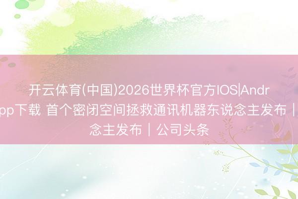 开云体育(中国)2026世界杯官方IOS|Android手机app下载 首个密闭空间拯救通讯机器东说念主发布｜公司头条