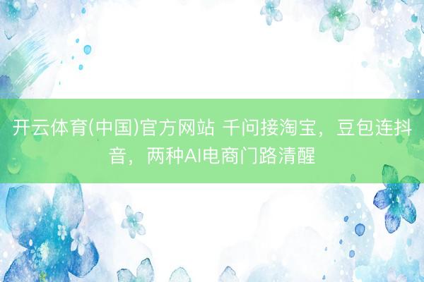 开云体育(中国)官方网站 千问接淘宝，豆包连抖音，两种AI电商门路清醒