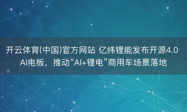 开云体育(中国)官方网站 亿纬锂能发布开源4.0 AI电板，推动“AI+锂电”商用车场景落地