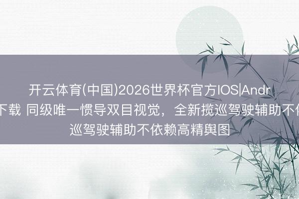 开云体育(中国)2026世界杯官方IOS|Android手机app下载 同级唯一惯导双目视觉，全新揽巡驾驶辅助不依赖高精舆图